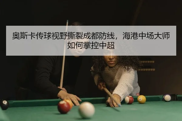 奥斯卡传球视野撕裂成都防线，海港中场大师如何掌控中超